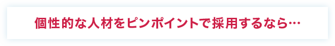 個性的な人材をピンポイントで採用するなら