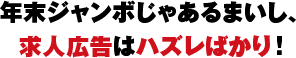 年末ジャンボじゃあるまいし、求人広告はハズレばかり！