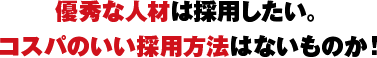 優秀な人材は採用したい。コスパのいい採用方法はないものか！