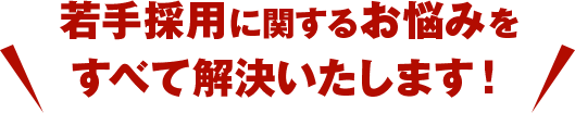 若手採用に関するお悩みをすべて解決いたします！