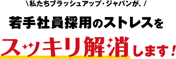 私たちブラッシュアップ・ジャパンが、若手社員採用のストレスをスッキリ解消します！