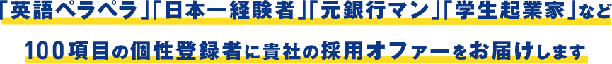 「英語ペラペラ」「日本一経験者」「元銀行マン」「学生起業家」など100項目の個性登録者に貴社の採用オファーをお届けします