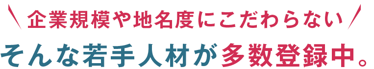 企業規模や地名度にこだわらないそんな若手人材が多数登録中。