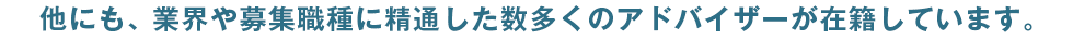 他にも、業界や募集職種に精通した数多くのアドバイザーが在籍しています。